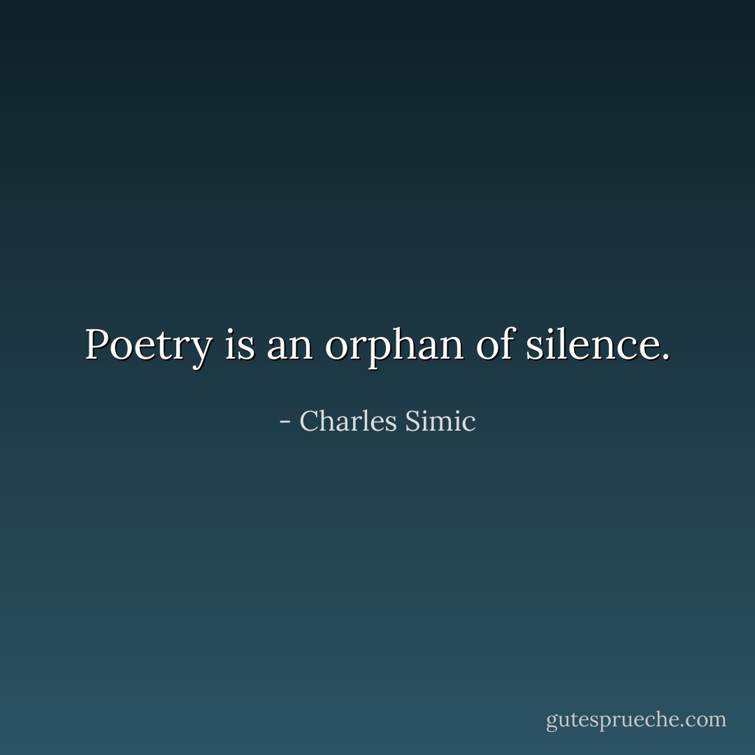Poetry is an orphan of silence. - Charles Simic