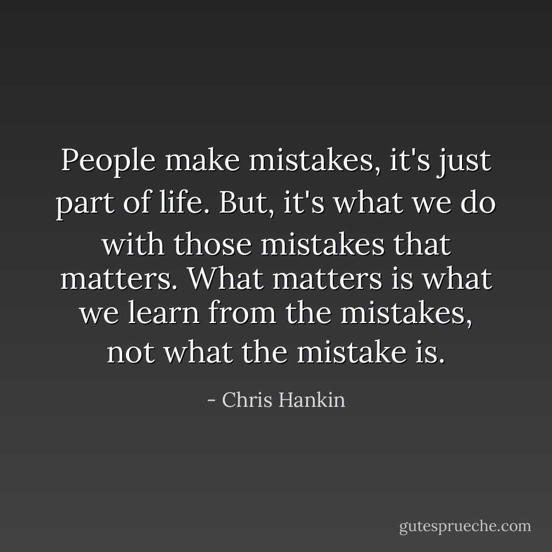People make mistakes, it's just part of life. But, it's what we do with those mistakes that matters. What matters is what we learn from the mistakes, not what the mistake is. - Chris Hankin