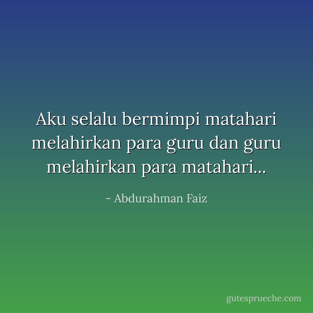 Aku selalu bermimpi<br />matahari melahirkan para guru<br />dan guru melahirkan para matahari... - Abdurahman Faiz