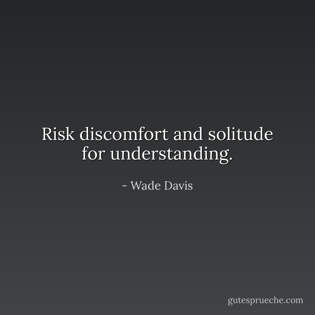 Risk discomfort and solitude for understanding. - Wade Davis