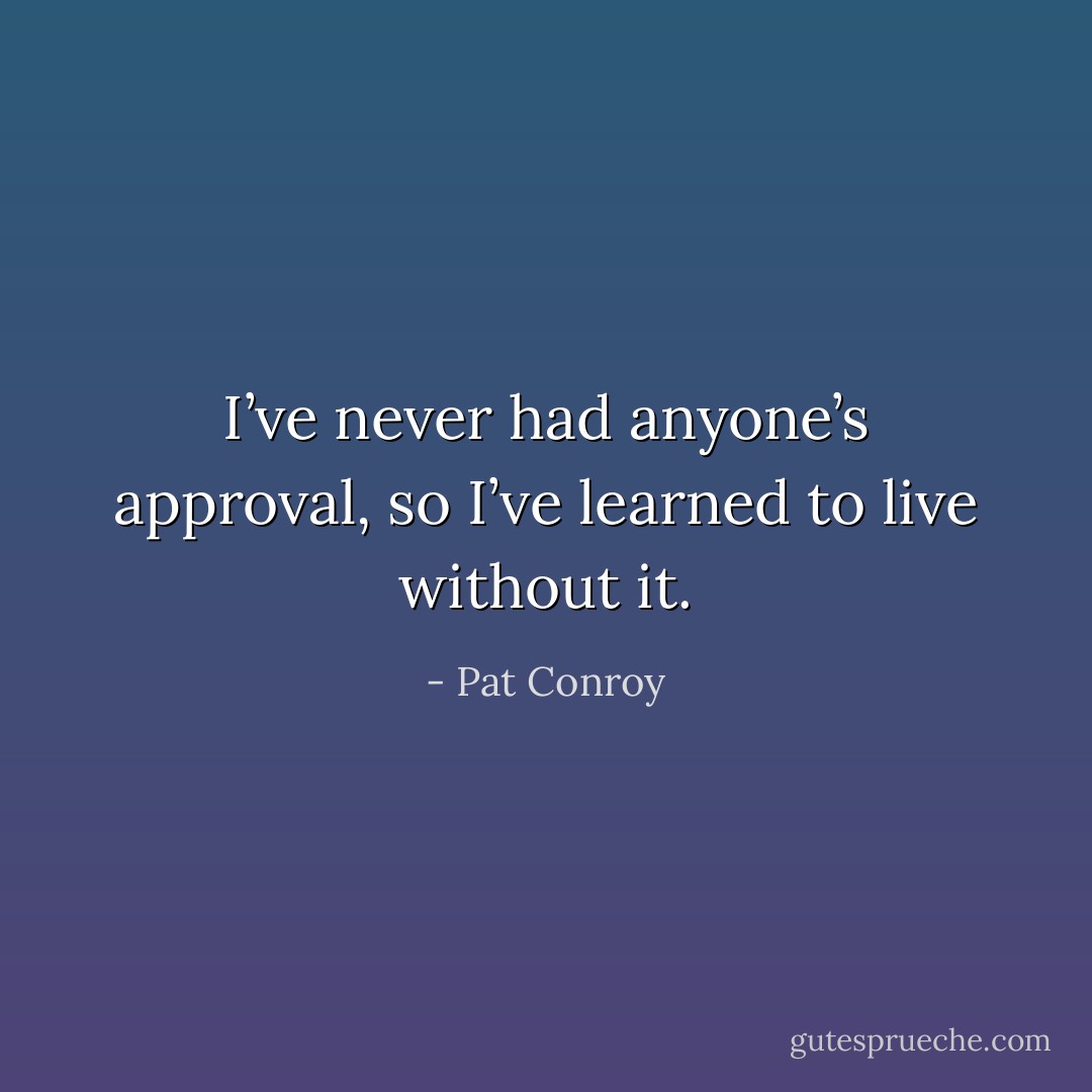 I’ve never had anyone’s approval, so I’ve learned to live without it. - Pat Conroy