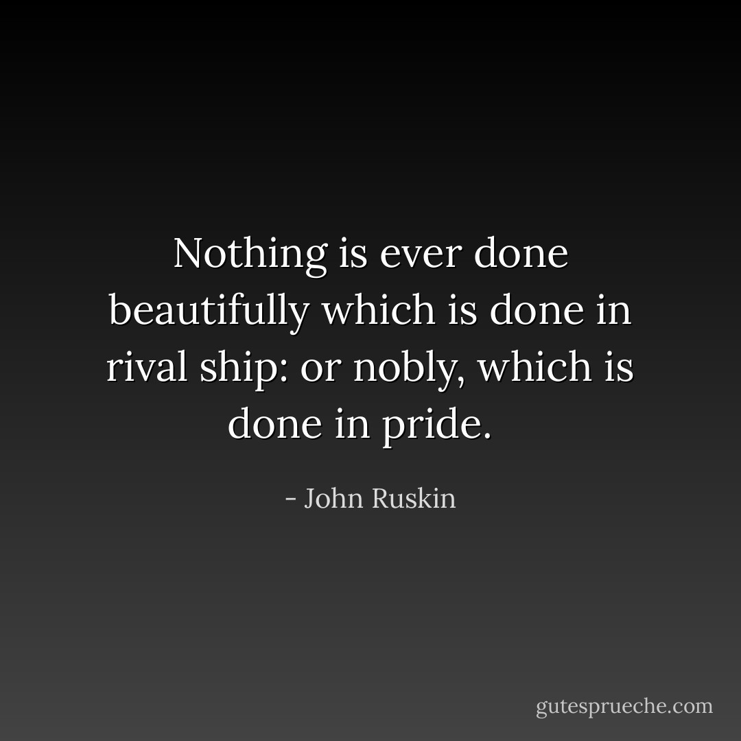 Nothing is ever done beautifully which is done<br />in rival ship: or nobly, which is done in pride.<br /><br /> - John Ruskin