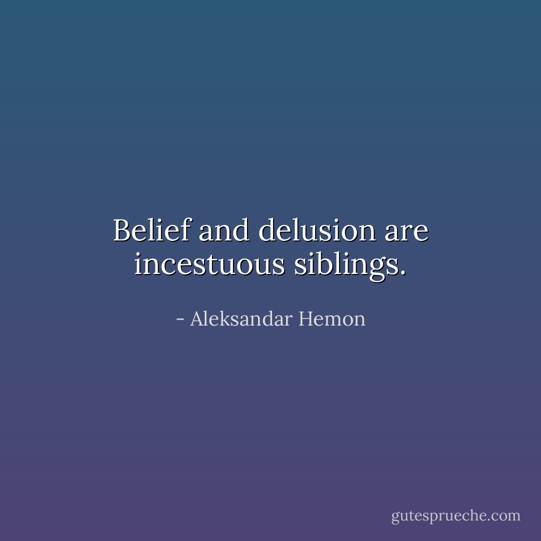 Belief and delusion are incestuous siblings. - Aleksandar Hemon