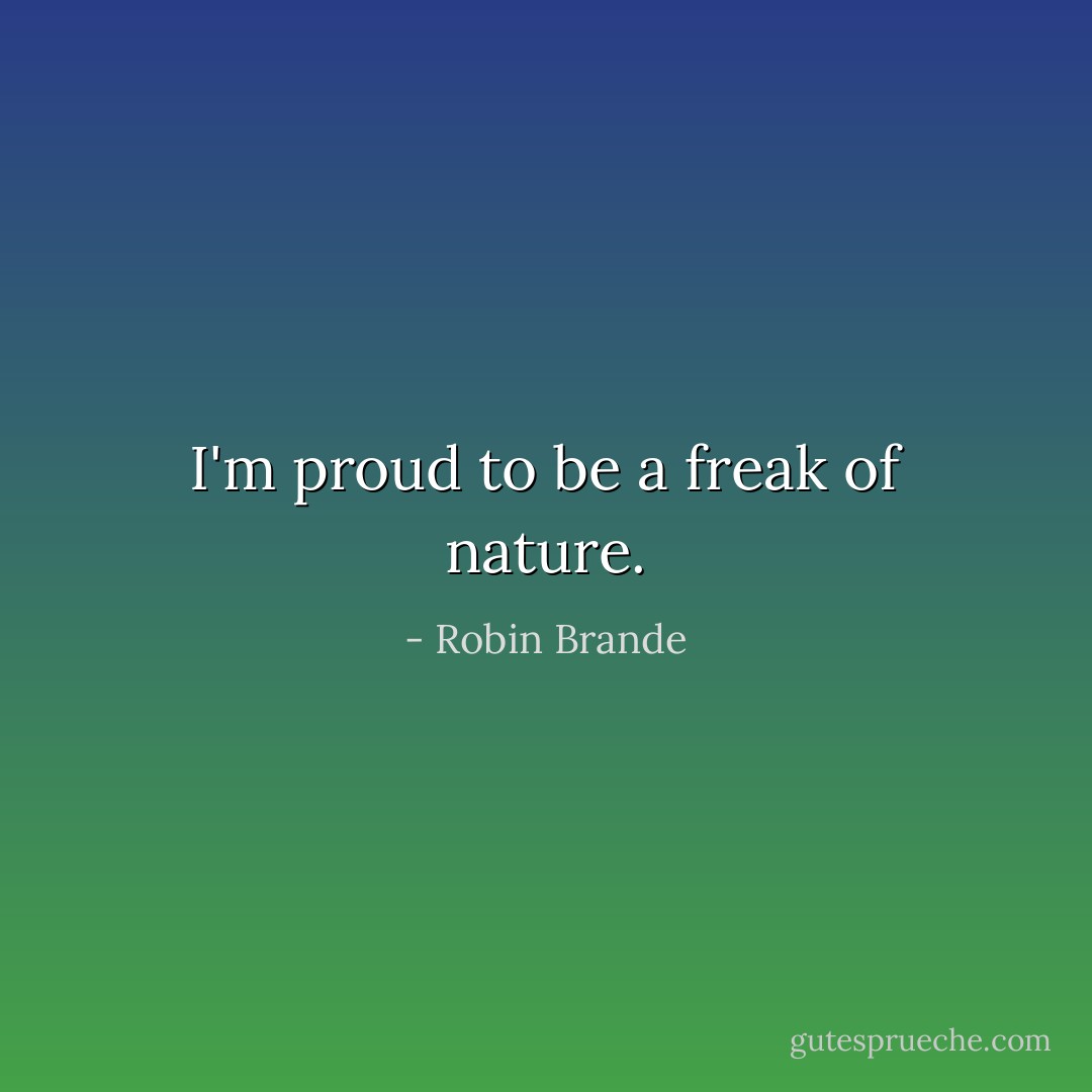 I'm proud to be a freak of nature. - Robin Brande