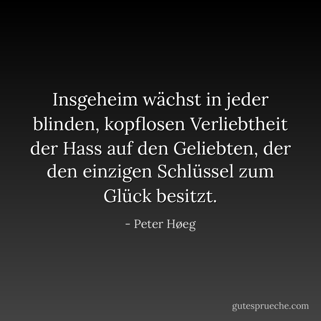 Insgeheim wächst in jeder blinden, kopflosen Verliebtheit der Hass auf den Geliebten, der den einzigen Schlüssel zum Glück besitzt. - Peter Høeg