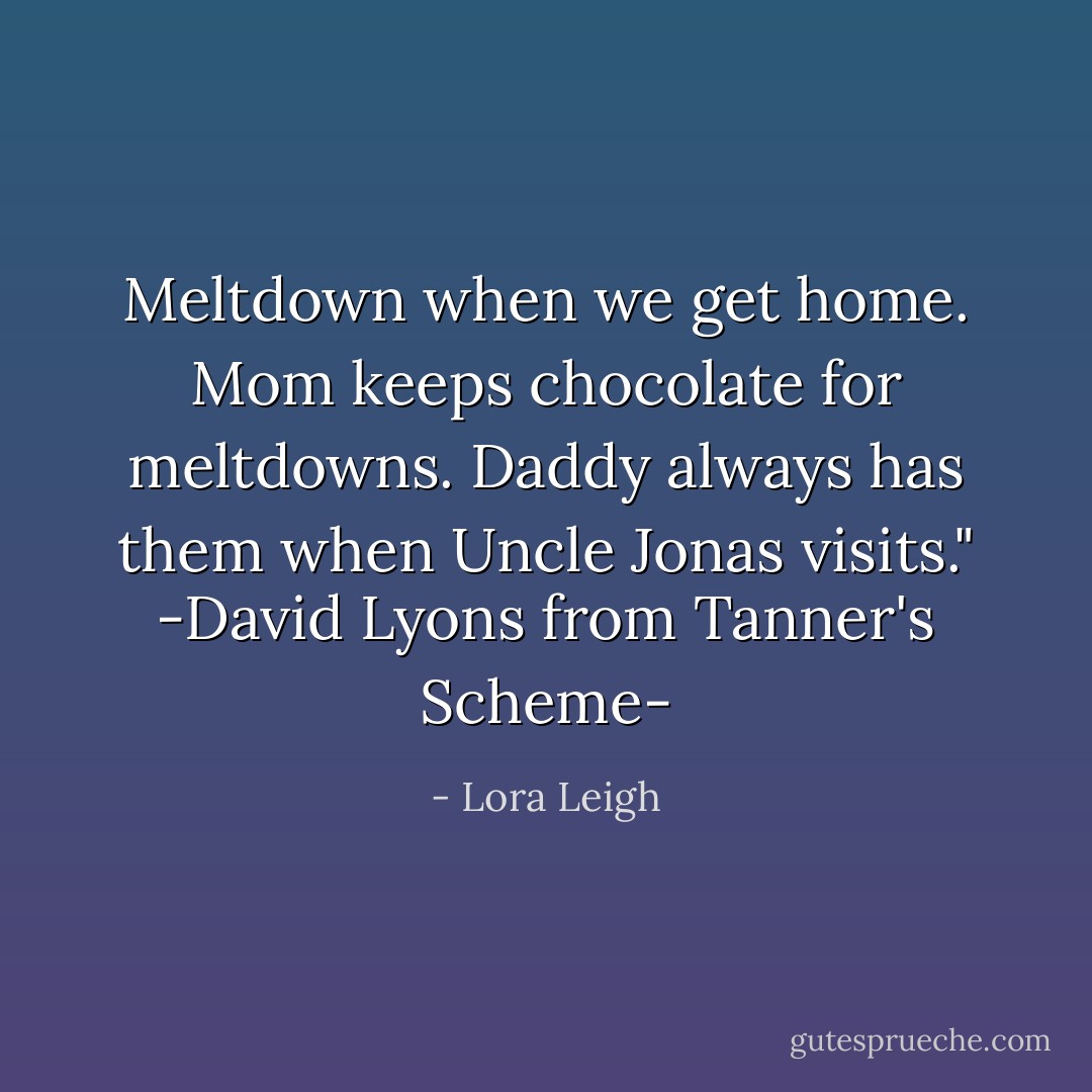 Meltdown when we get home. Mom keeps chocolate for meltdowns. Daddy always has them when Uncle Jonas visits."<br />-David Lyons from Tanner's Scheme- - Lora Leigh