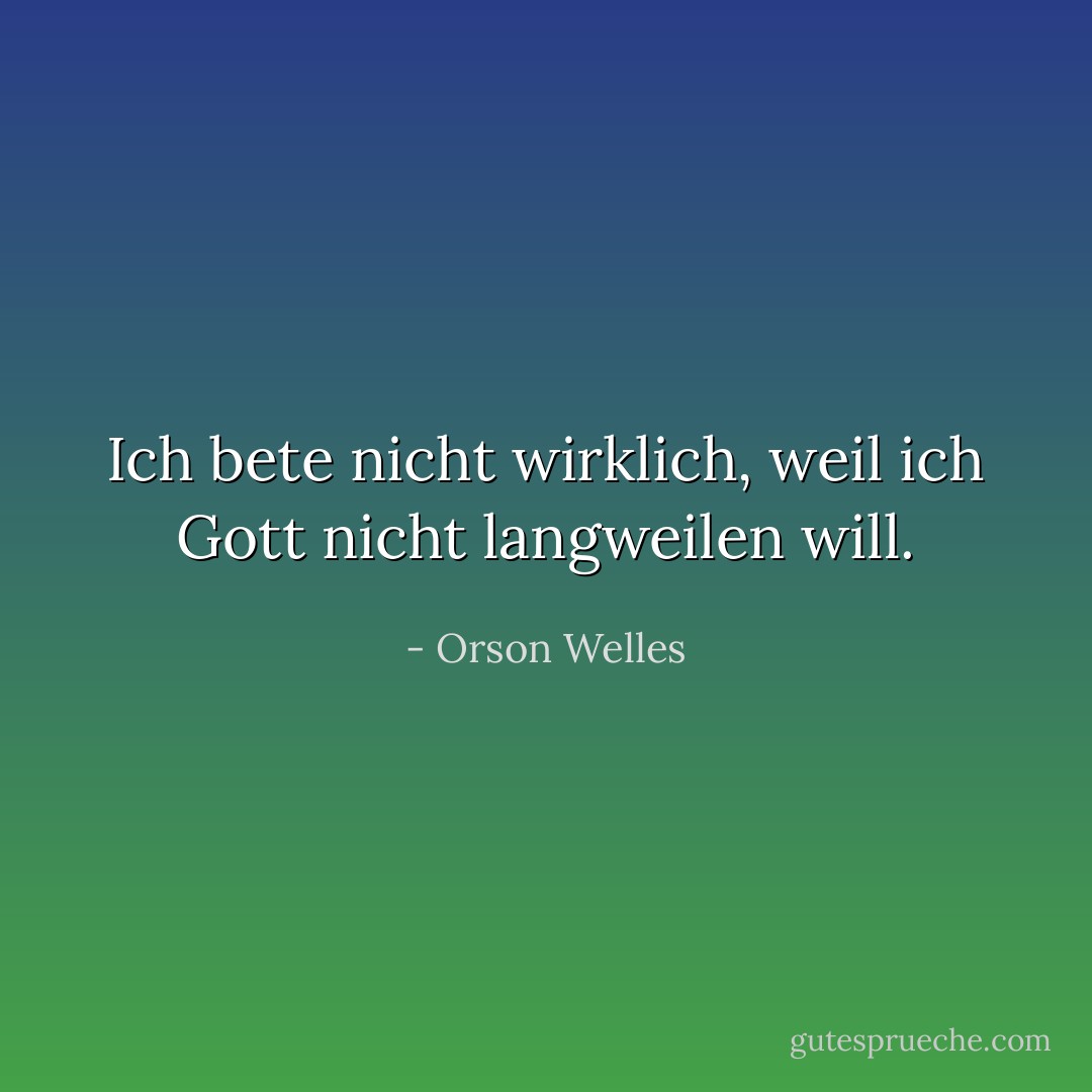 Ich bete nicht wirklich, weil ich Gott nicht langweilen will. - Orson Welles<
