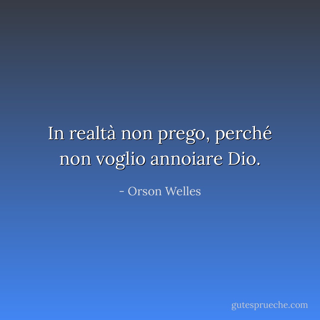 In realtà non prego, perché non voglio annoiare Dio. - Orson Welles