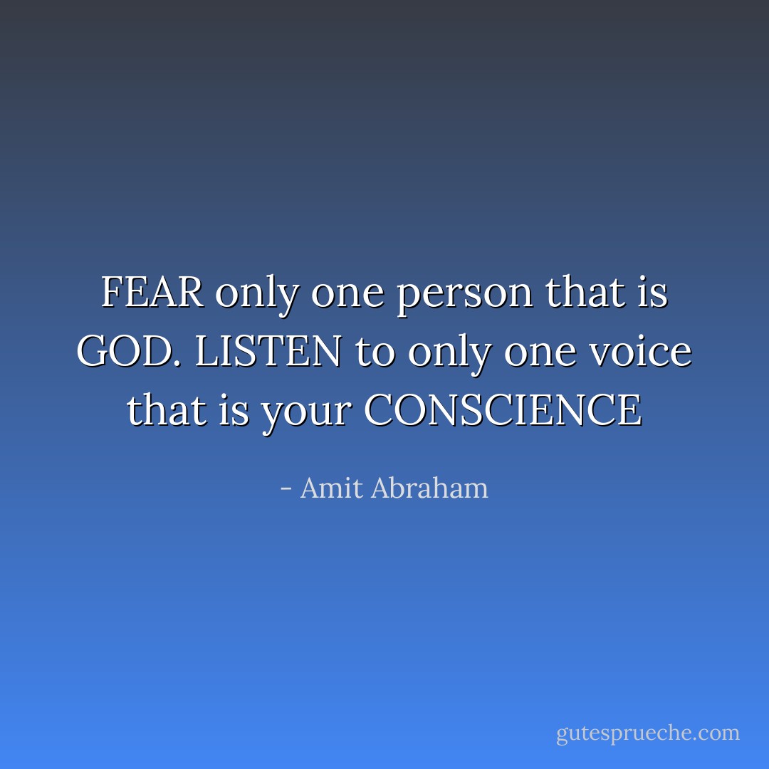 FEAR only one person that is GOD. LISTEN to only one voice that is your CONSCIENCE - Amit Abraham