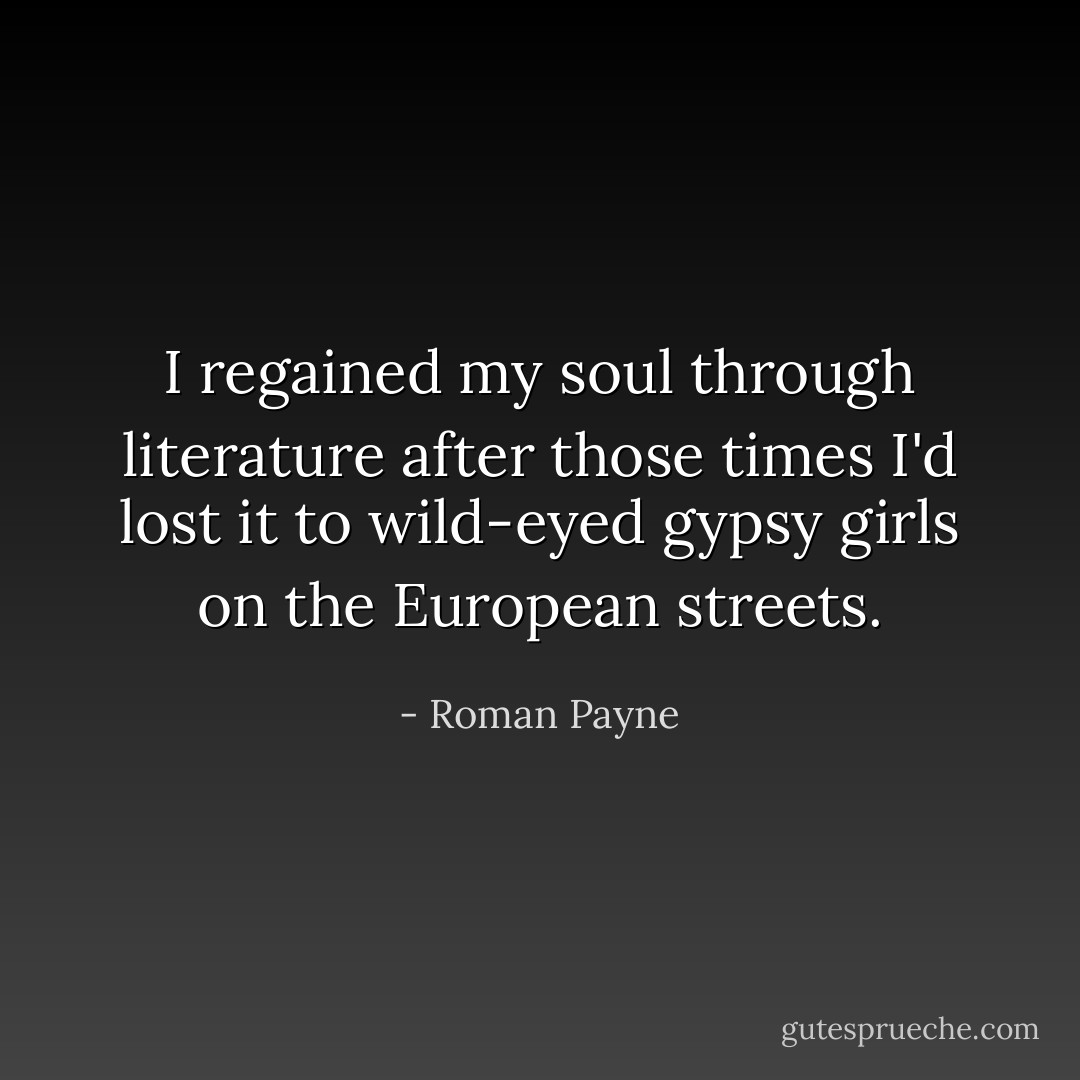 I regained my soul through literature after those times I'd lost it to wild-eyed gypsy girls on the European streets. - Roman Payne