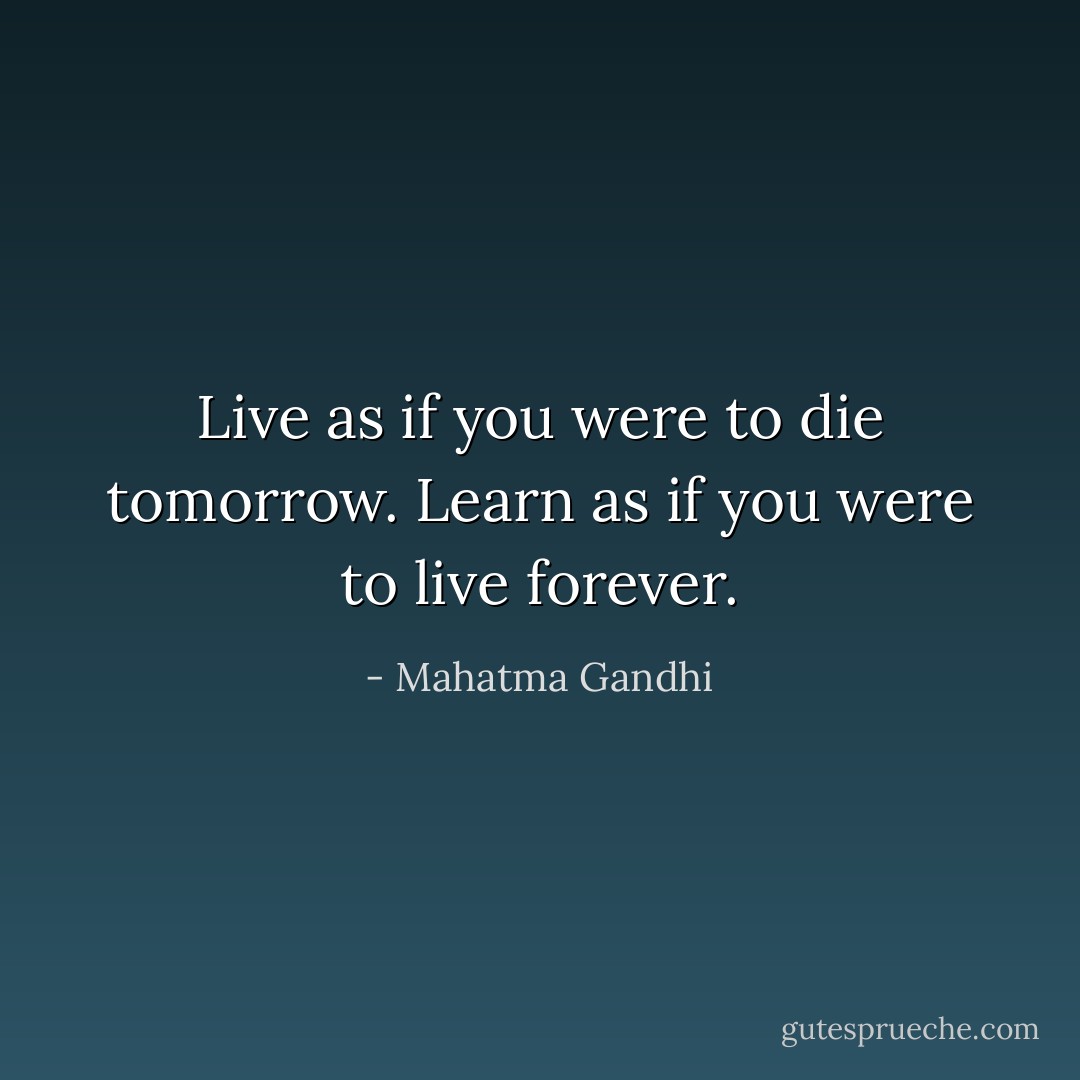 Live as if you were to die tomorrow. Learn as if you were to live forever. - Mahatma Gandhi