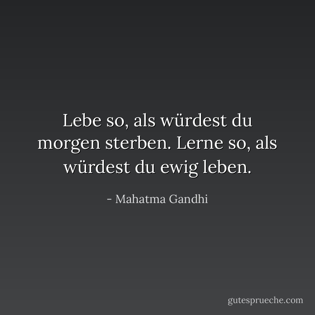 Lebe so, als würdest du morgen sterben. Lerne so, als würdest du ewig leben. - Mahatma Gandhi<