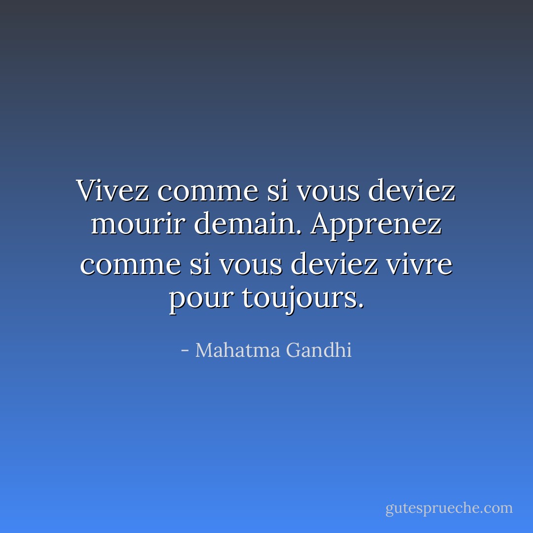 Vivez comme si vous deviez mourir demain. Apprenez comme si vous deviez vivre pour toujours. - Mahatma Gandhi