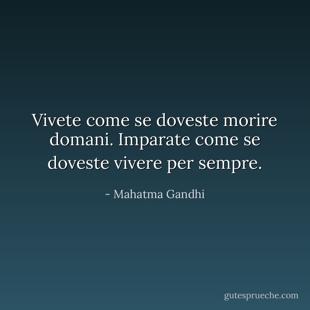 Vivete come se doveste morire domani. Imparate come se doveste vivere per sempre. - Mahatma Gandhi