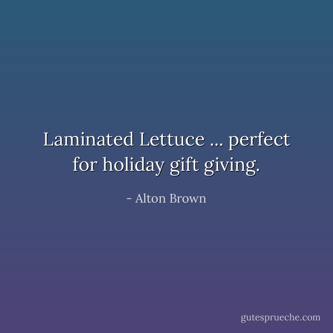 Laminated Lettuce ... perfect for holiday gift giving. - Alton Brown