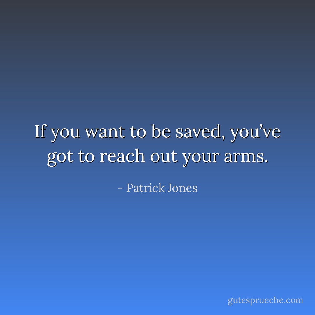 If you want to be saved, you’ve got to reach out your arms. - Patrick Jones