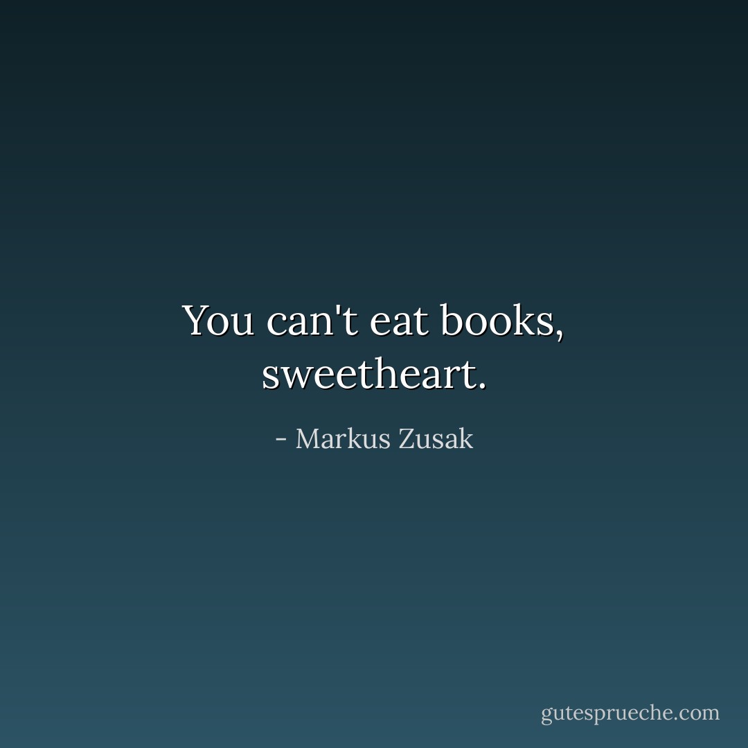 You can't eat books, sweetheart. - Markus Zusak