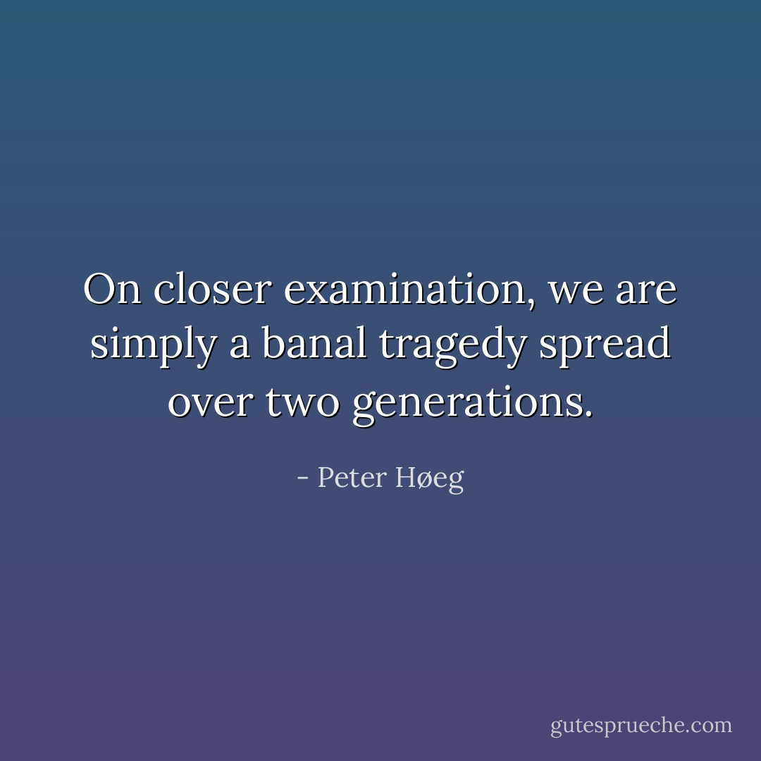 On closer examination, we are simply a banal tragedy spread over two generations. - Peter Høeg