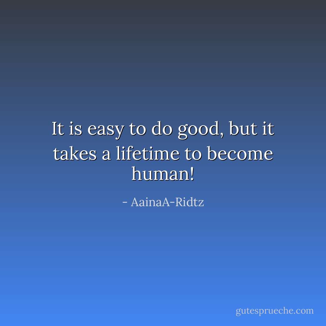 It is easy to do good, but it takes a lifetime to become human! - AainaA-Ridtz