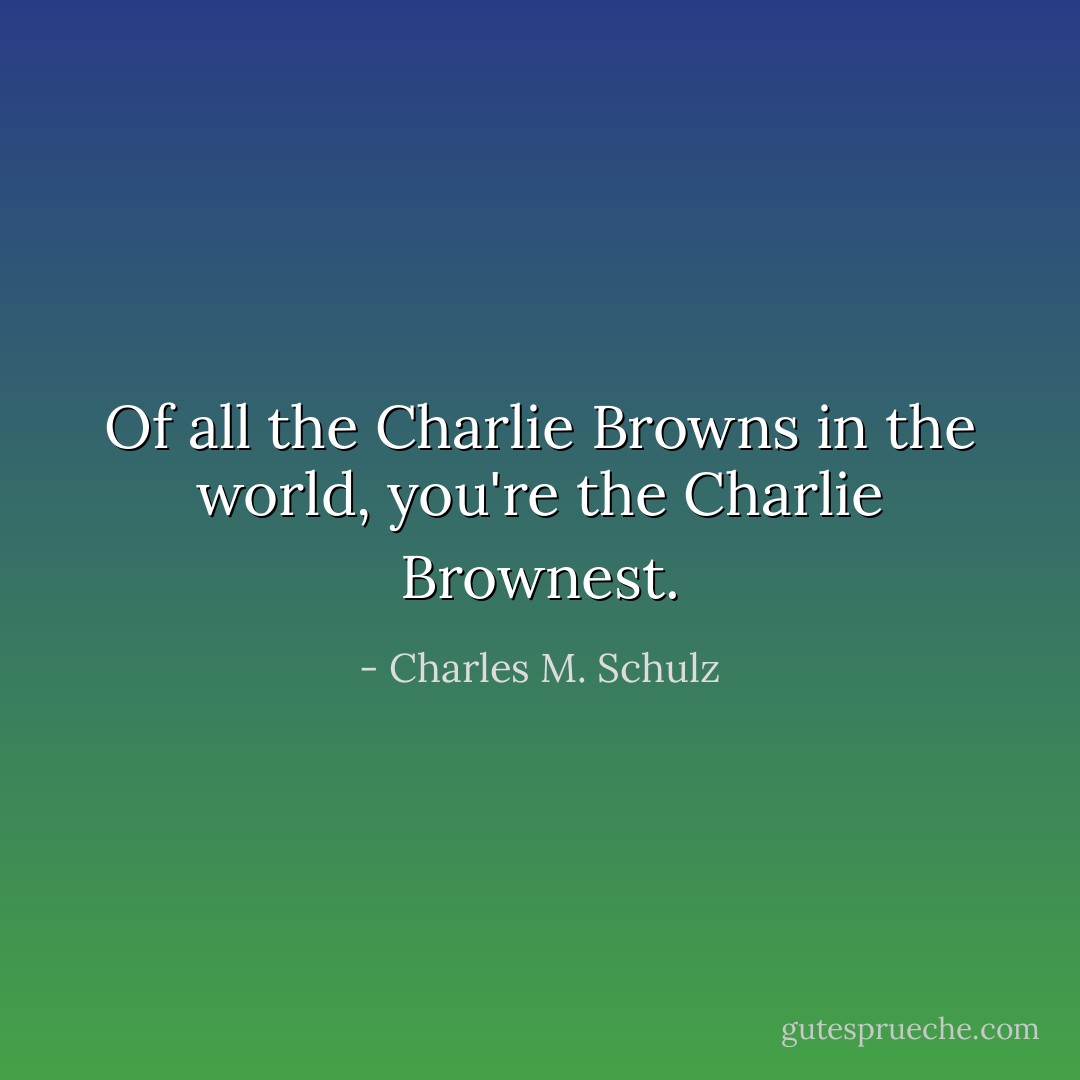 Of all the Charlie Browns in the world, you're the Charlie Brownest. - Charles M. Schulz