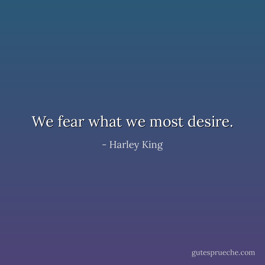 We fear what we most desire. - Harley King