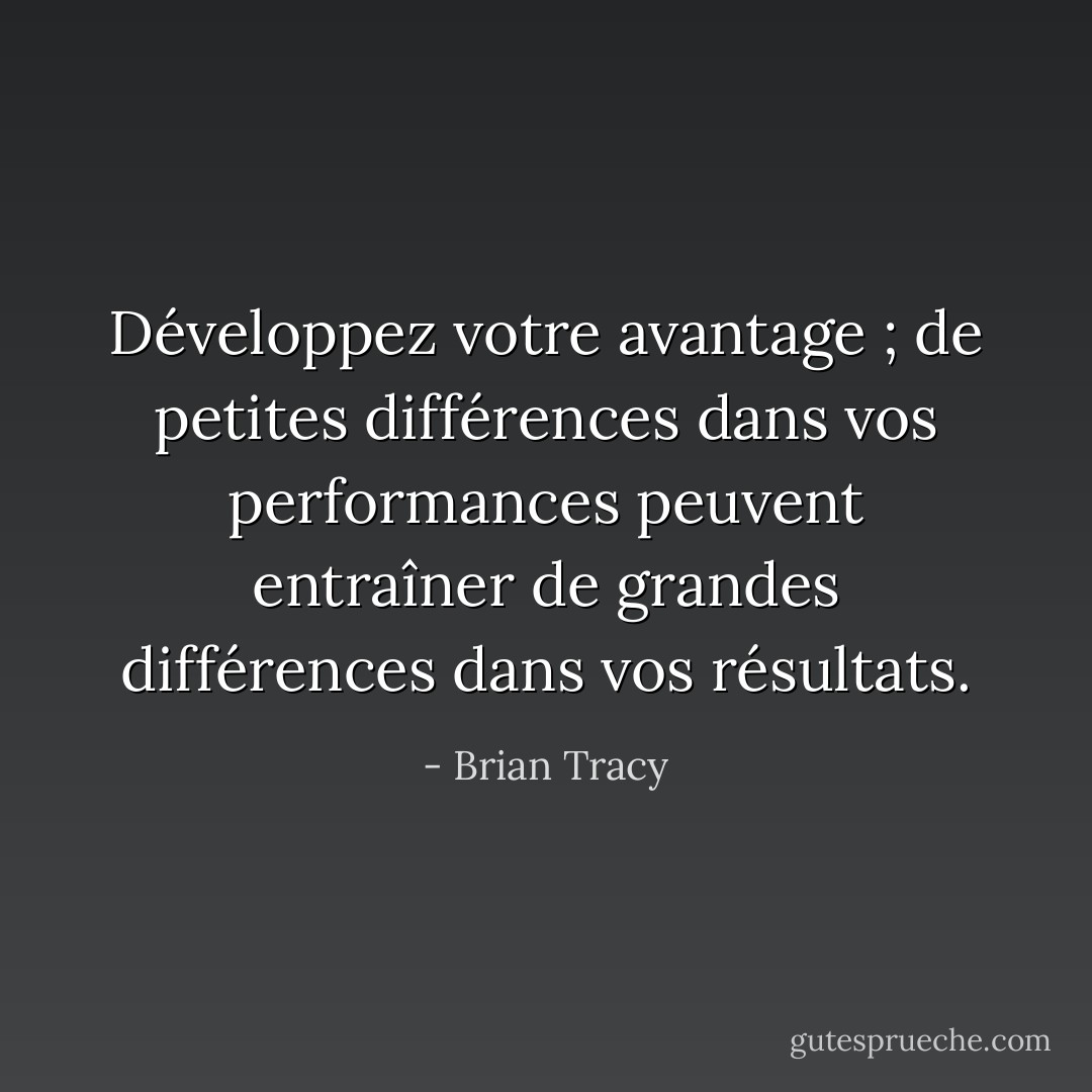 Développez votre avantage ; de petites différences dans vos performances peuvent entraîner de grandes différences dans vos résultats. - Brian Tracy