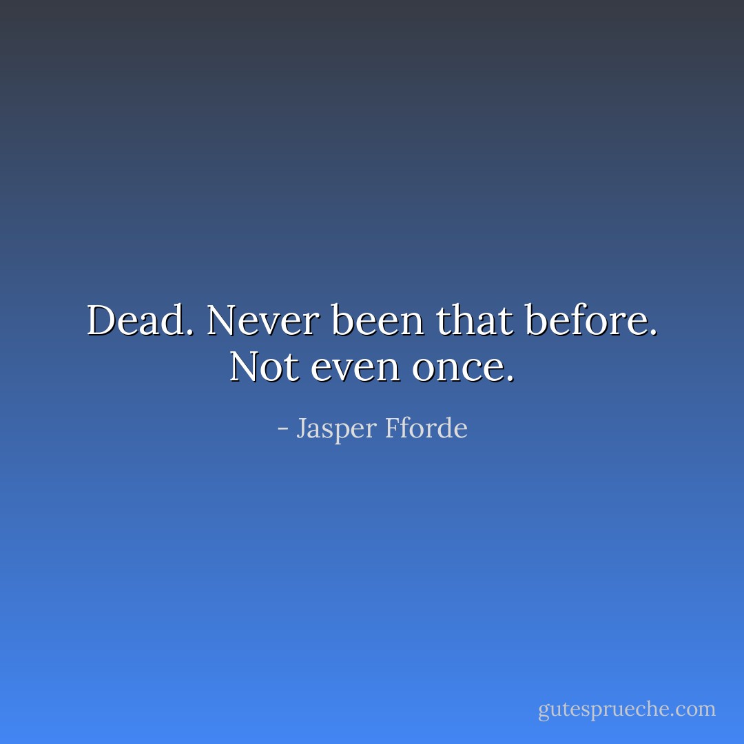 Dead. Never been that before. Not even once. - Jasper Fforde