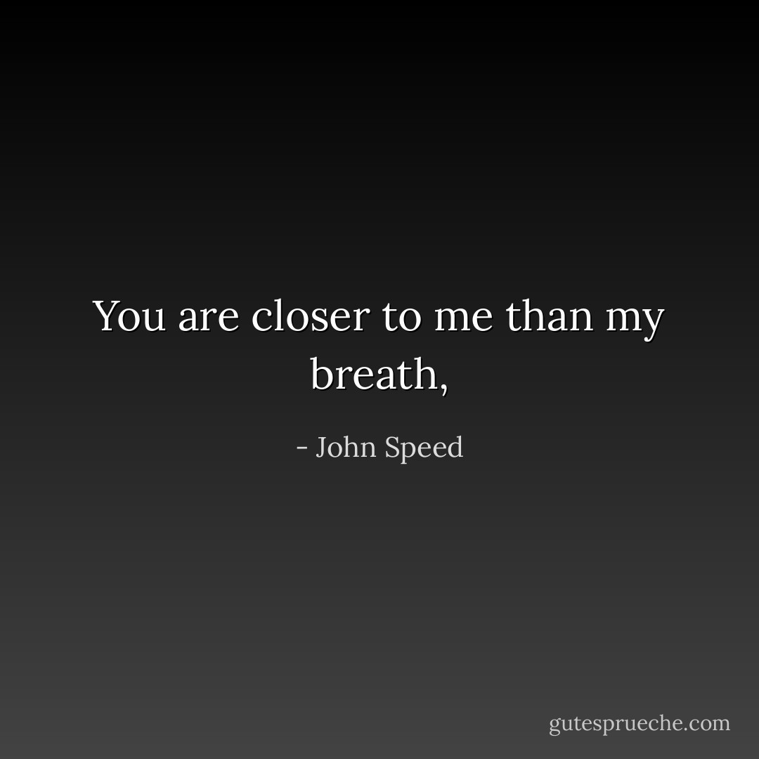 You are closer to me than my breath, - John Speed