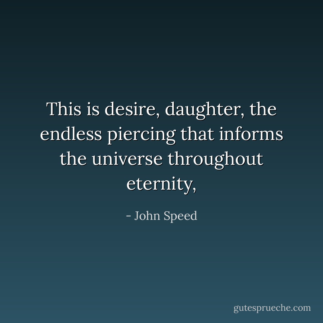 This is desire, daughter, the endless piercing that informs the universe throughout eternity, - John Speed