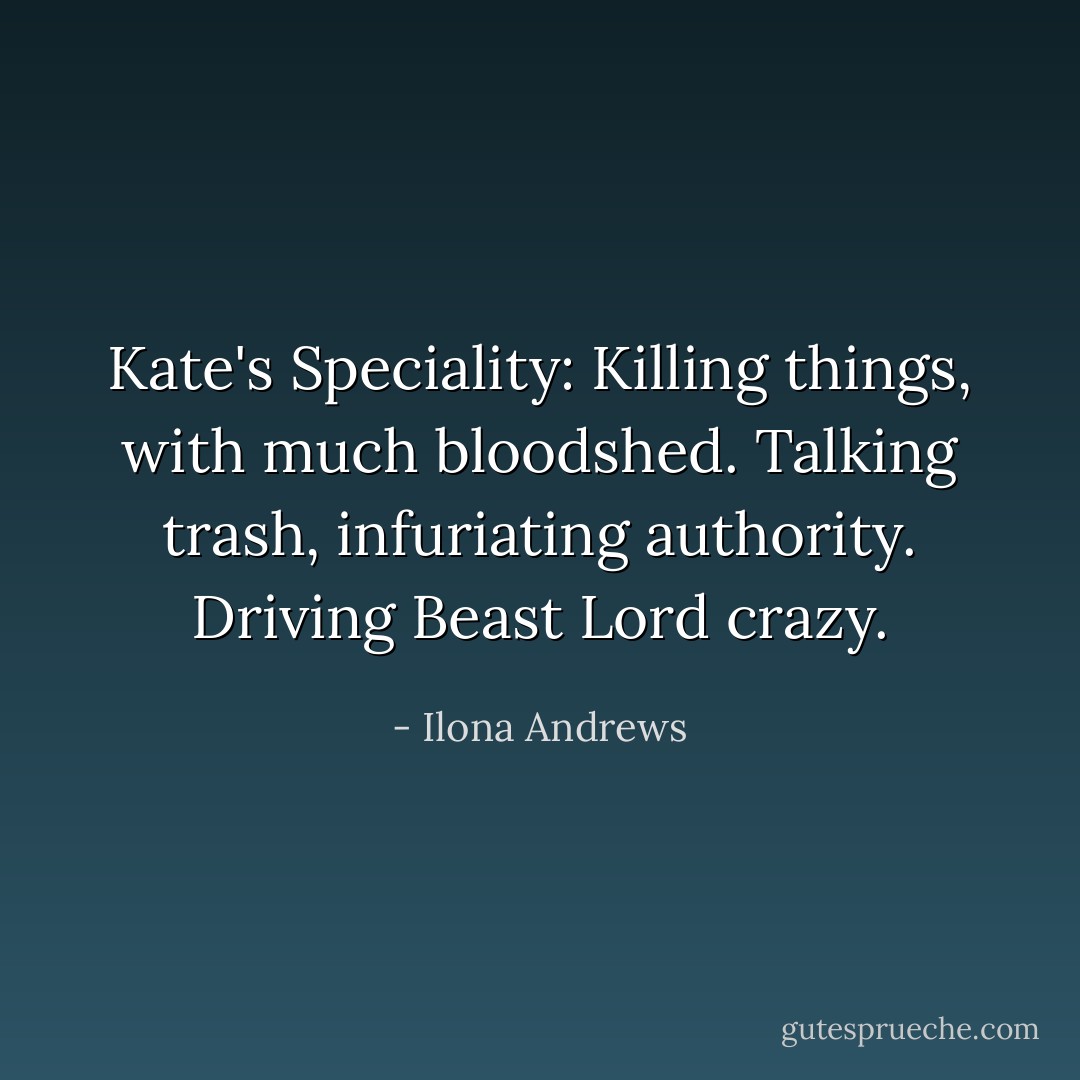Kate's Speciality: Killing things, with much bloodshed. Talking trash, infuriating authority. Driving Beast Lord crazy. - Ilona Andrews