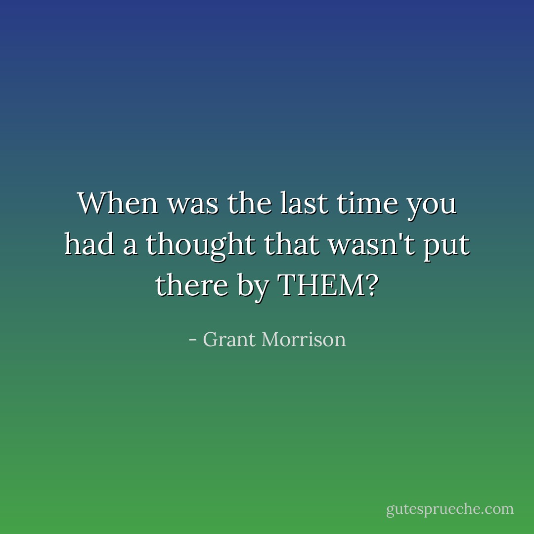 When was the last time you had a thought that wasn't put there by THEM? - Grant Morrison