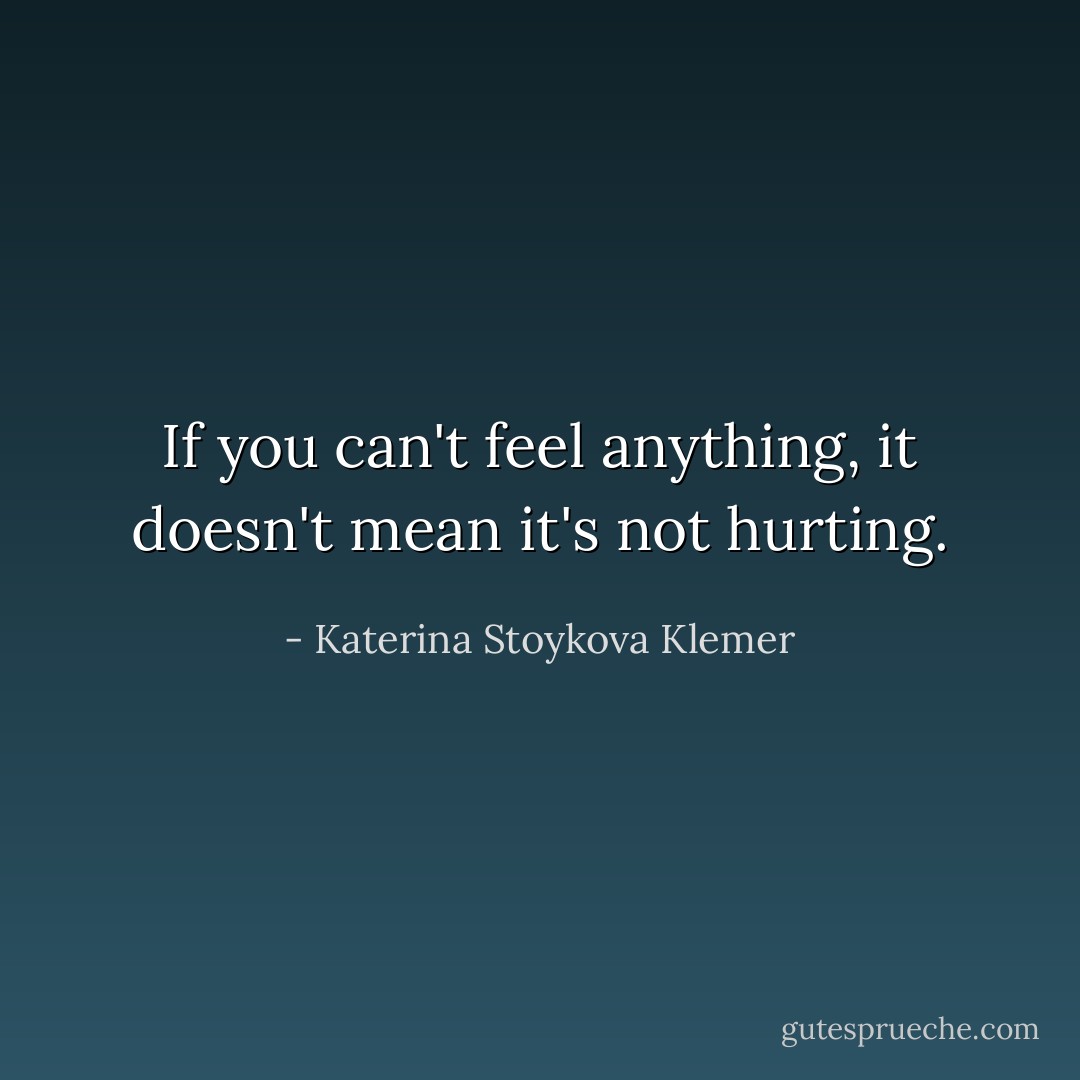If you can't feel anything, it doesn't mean it's not hurting. - Katerina Stoykova Klemer