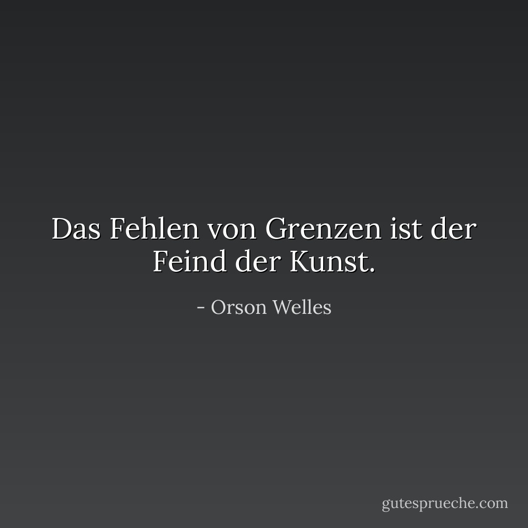 Das Fehlen von Grenzen ist der Feind der Kunst. - Orson Welles<