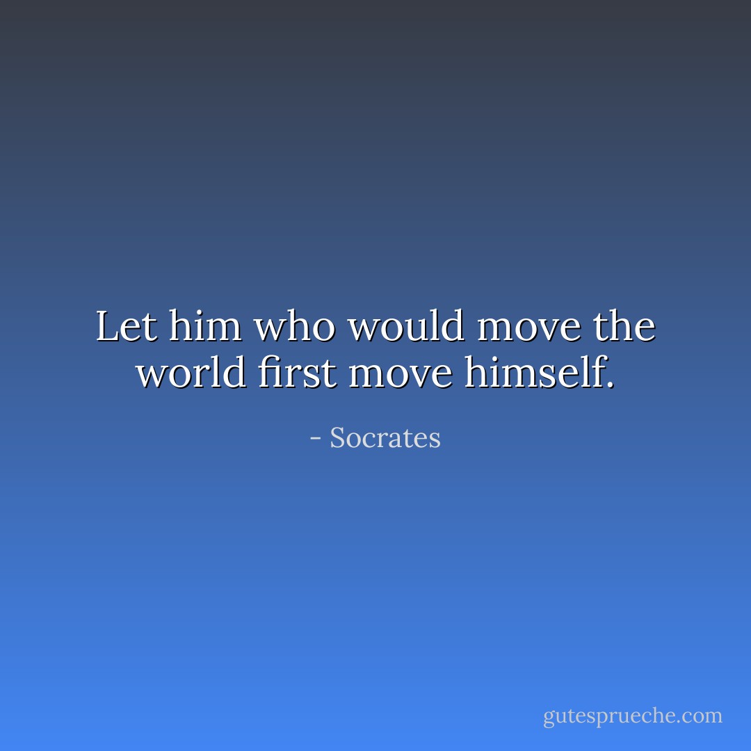 Let him who would move the world first move himself. - Socrates