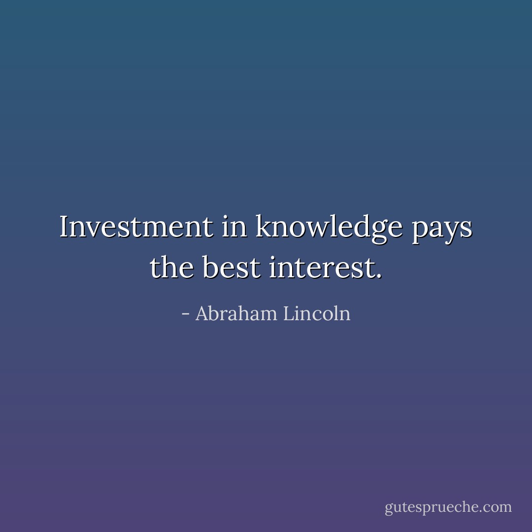Investment in knowledge pays the best interest. - Abraham Lincoln