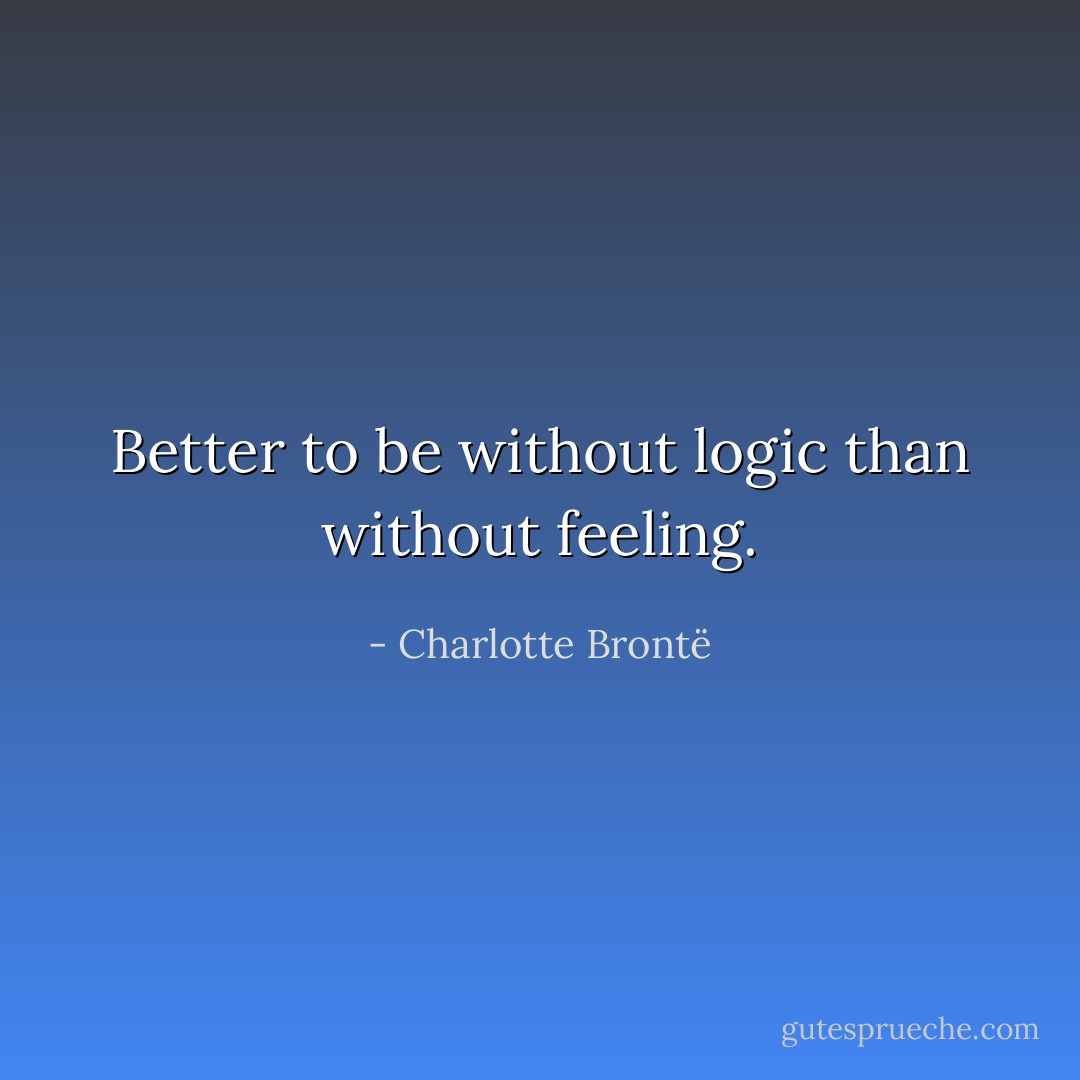Better to be without logic than without feeling. - Charlotte Brontë
