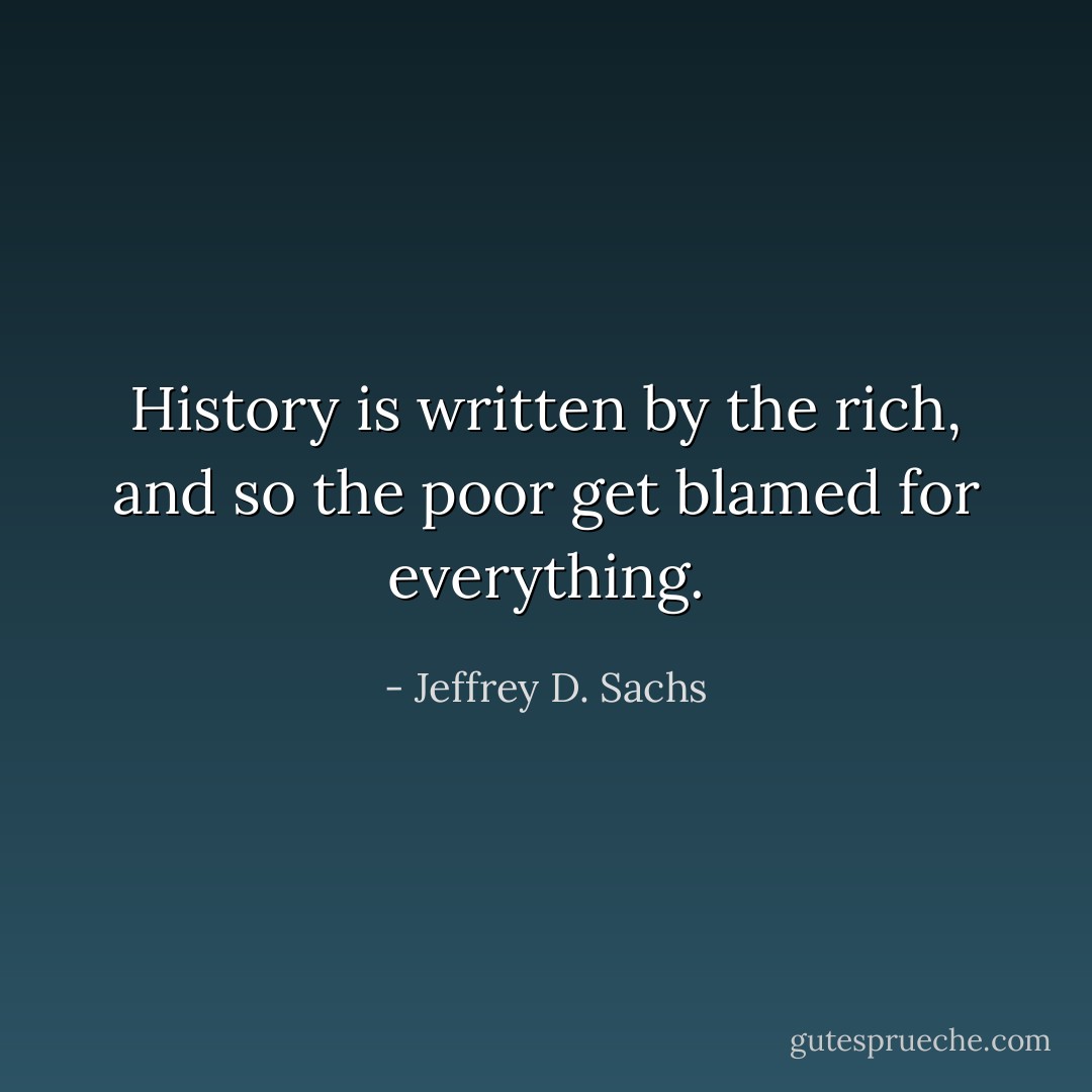 History is written by the rich, and so the poor get blamed for everything. - Jeffrey D. Sachs