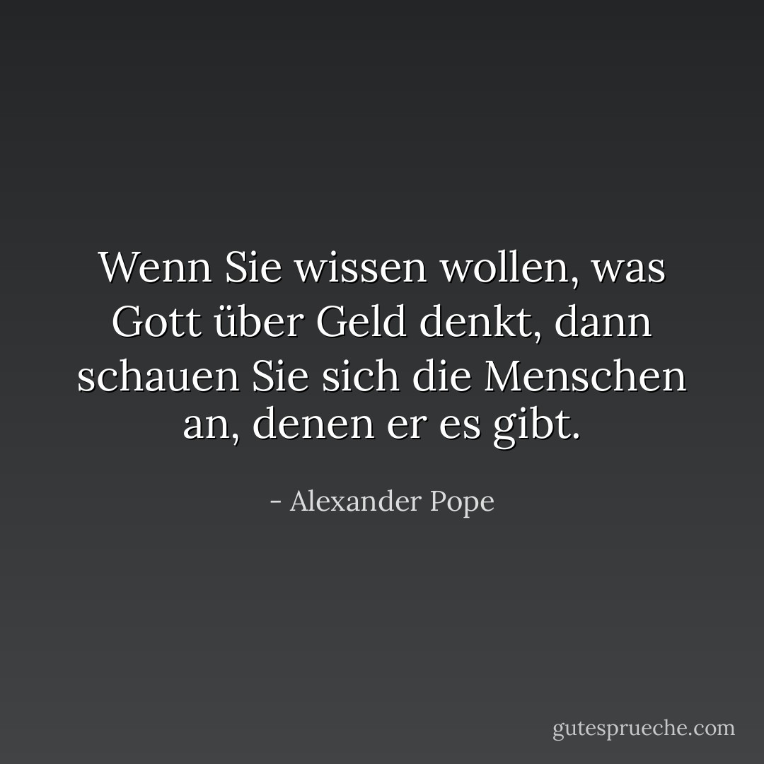Wenn Sie wissen wollen, was Gott über Geld denkt, dann schauen Sie sich die Menschen an, denen er es gibt. - Alexander Pope<