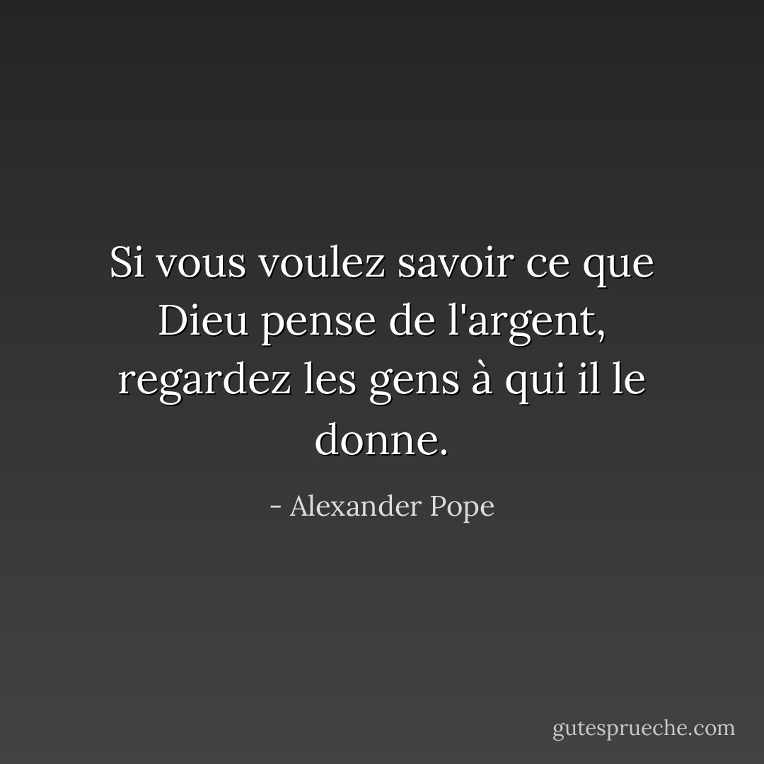 Si vous voulez savoir ce que Dieu pense de l'argent, regardez les gens à qui il le donne. - Alexander Pope