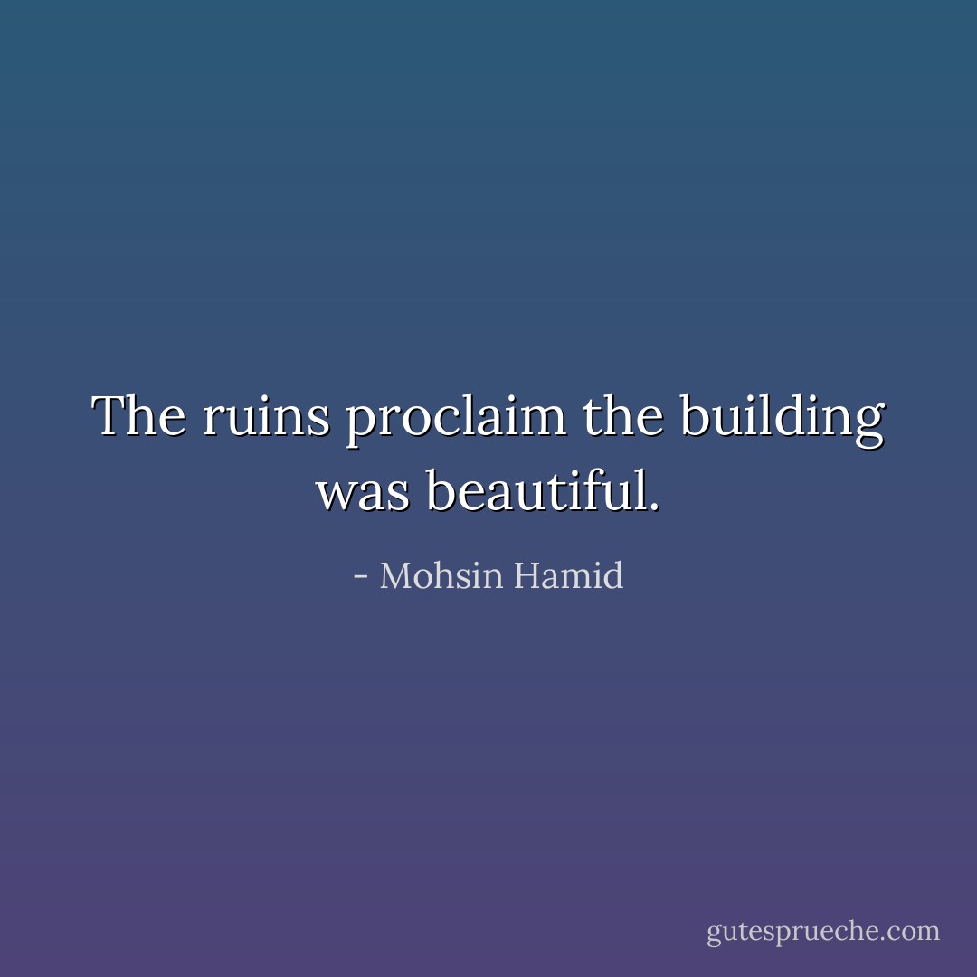 The ruins proclaim the building was beautiful. - Mohsin Hamid