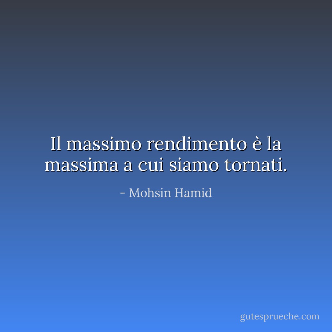 Il massimo rendimento è la massima a cui siamo tornati. - Mohsin Hamid