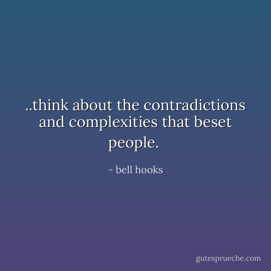 ..think about the contradictions and complexities that beset people.<br /> - bell hooks
