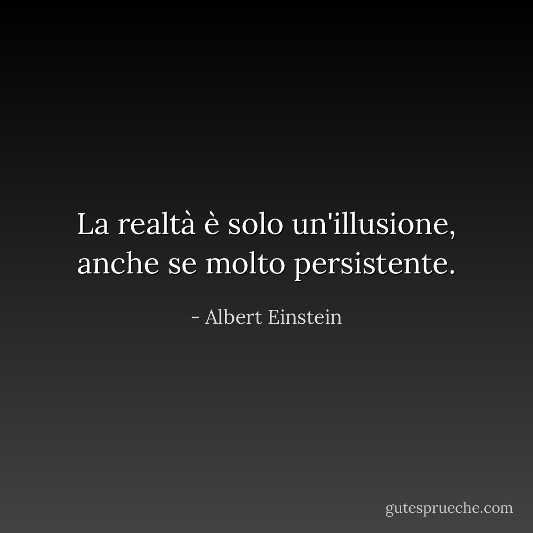 La realtà è solo un'illusione, anche se molto persistente. - Albert Einstein