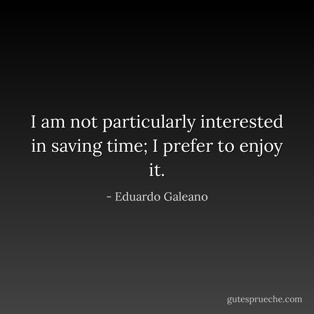 I am not particularly interested in<br />saving time; I prefer to enjoy it. - Eduardo Galeano