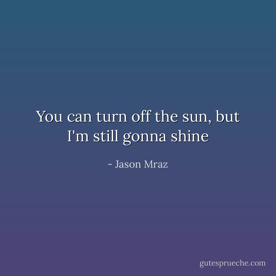 You can turn off the sun, but I'm still gonna shine - Jason Mraz