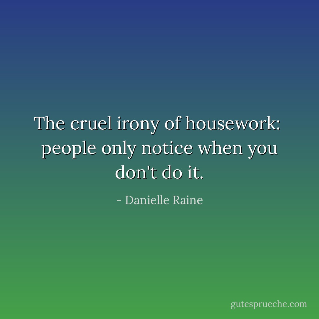 The cruel irony of housework: <br />people only notice when you don't do it. - Danielle Raine