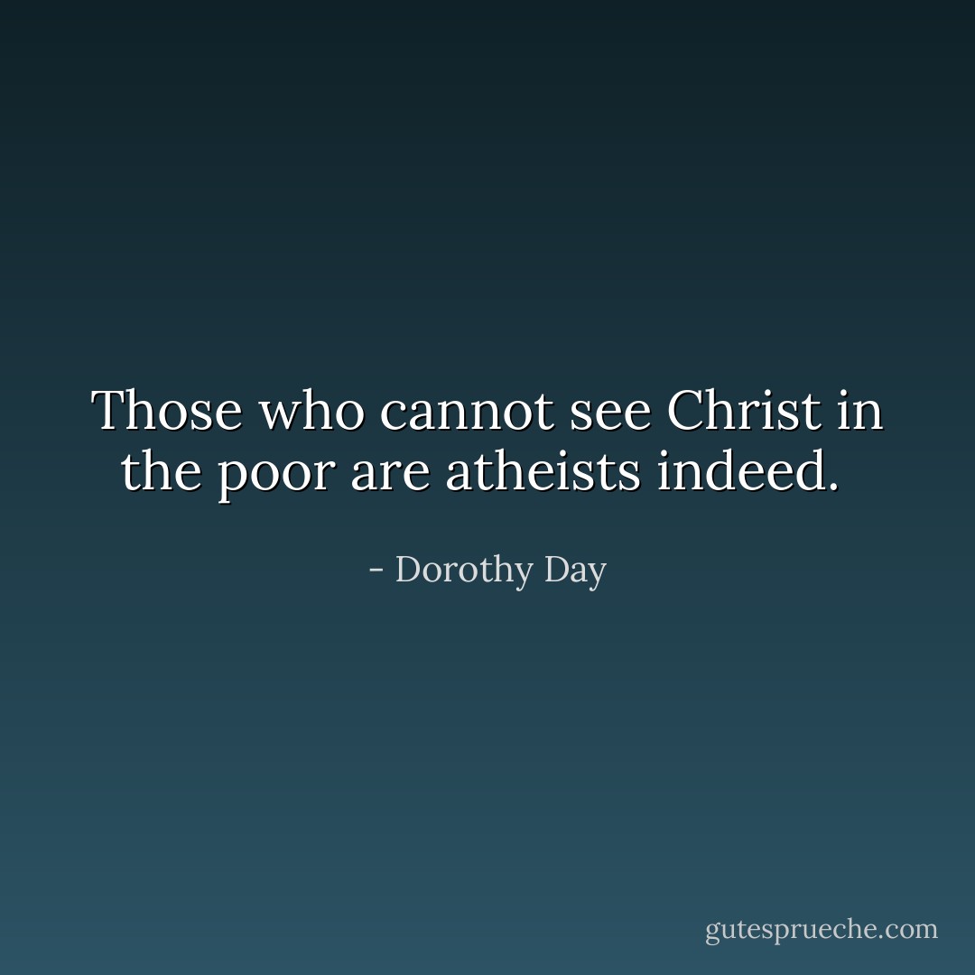 Those who cannot see Christ in the poor are atheists indeed.  - Dorothy Day