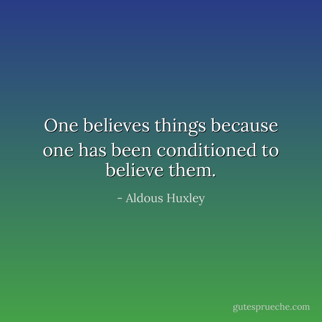 One believes things because one has been conditioned to believe them. - Aldous Huxley