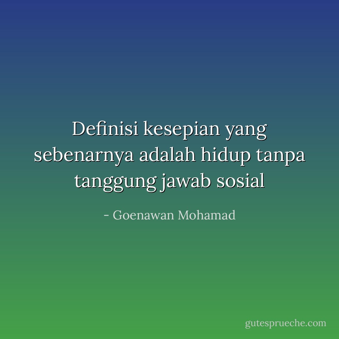 Definisi kesepian yang sebenarnya adalah hidup tanpa tanggung jawab sosial - Goenawan Mohamad