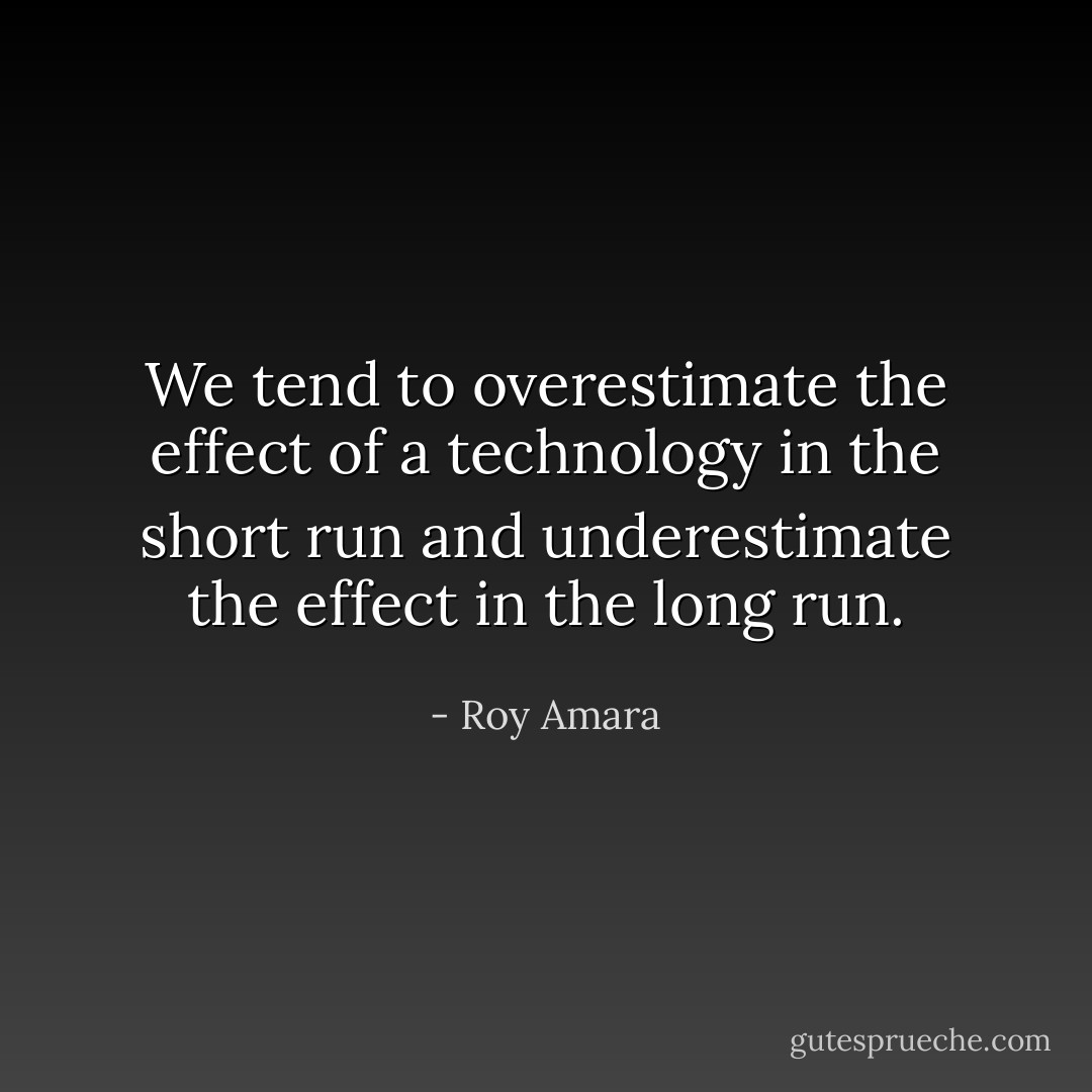We tend to overestimate the effect of a technology in the short run and underestimate the effect in the long run. - Roy Amara